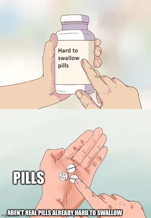 I can relate | PILLS; AREN’T REAL PILLS ALREADY HARD TO SWALLOW | image tagged in memes,hard to swallow pills | made w/ Imgflip meme maker