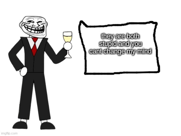 Mr Trollfaces opinions on all | they are both stupid and you cant change my mind | made w/ Imgflip meme maker
