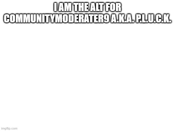 I AM THE ALT FOR COMMUNITYMODERATER9 A.K.A. P.L.U.C.K. | image tagged in gfnhrytftetfghjyh/ | made w/ Imgflip meme maker