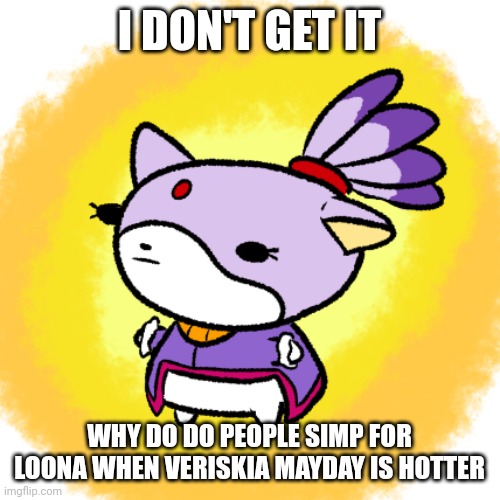 Blaze | I DON'T GET IT; WHY DO DO PEOPLE SIMP FOR LOONA WHEN VERISKIA MAYDAY IS HOTTER | image tagged in blaze | made w/ Imgflip meme maker