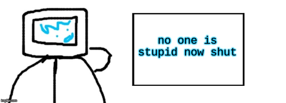 no one is stupid now shut | made w/ Imgflip meme maker