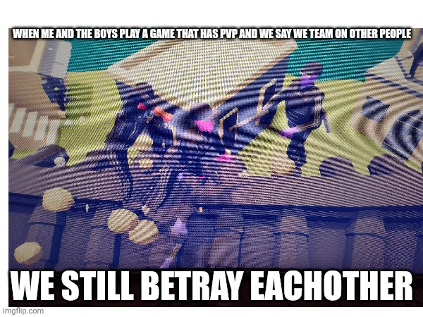 Tabs meme | WHEN ME AND THE BOYS PLAY A GAME THAT HAS PVP AND WE SAY WE TEAM ON OTHER PEOPLE; WE STILL BETRAY EACHOTHER | image tagged in memes | made w/ Imgflip meme maker