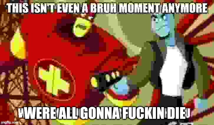 This isn't even a bruh moment anymore | WERE ALL GONNA FUCKIN DIE | image tagged in this isn't even a bruh moment anymore | made w/ Imgflip meme maker