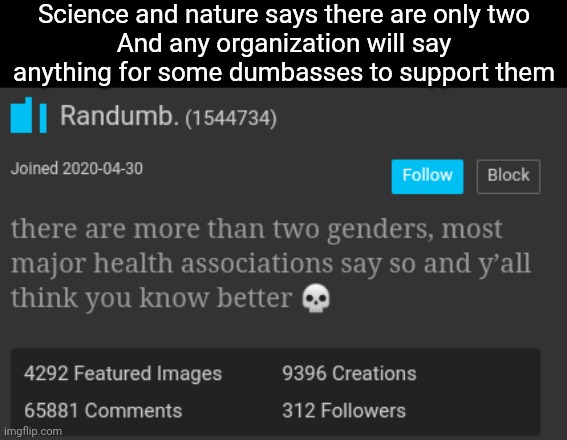 Anything else is a birth defect caused by faulty genes. Checkmate bozo | Science and nature says there are only two
And any organization will say anything for some dumbasses to support them | image tagged in something to laugh at | made w/ Imgflip meme maker