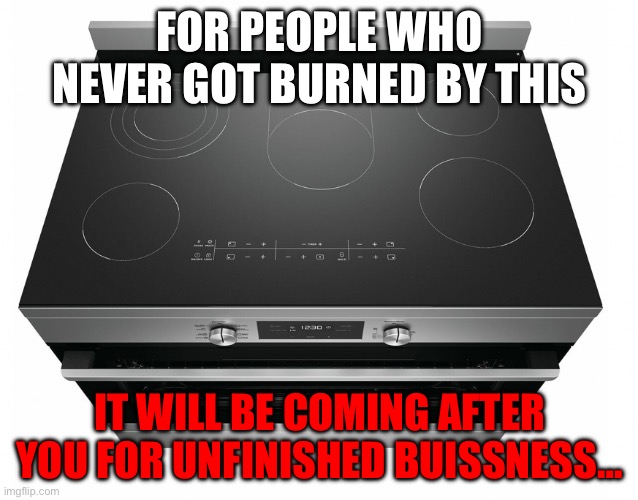 Electric Stove | FOR PEOPLE WHO NEVER GOT BURNED BY THIS; IT WILL BE COMING AFTER YOU FOR UNFINISHED BUISSNESS… | image tagged in electric stove | made w/ Imgflip meme maker