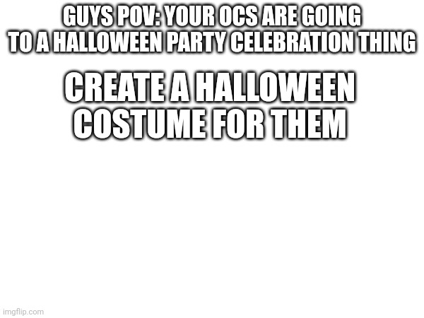 Halloween | GUYS POV: YOUR OCS ARE GOING TO A HALLOWEEN PARTY CELEBRATION THING; CREATE A HALLOWEEN COSTUME FOR THEM | made w/ Imgflip meme maker