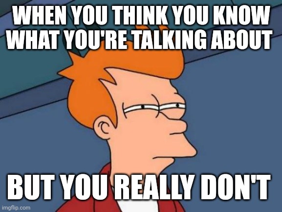 It's the truth | WHEN YOU THINK YOU KNOW WHAT YOU'RE TALKING ABOUT; BUT YOU REALLY DON'T | image tagged in memes,futurama fry | made w/ Imgflip meme maker