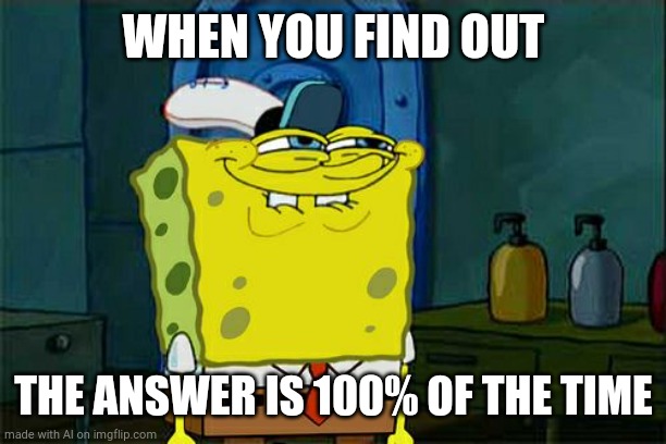 Don't You Squidward | WHEN YOU FIND OUT; THE ANSWER IS 100% OF THE TIME | image tagged in memes,don't you squidward | made w/ Imgflip meme maker