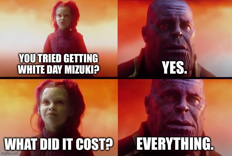 THIS WAS SO ME | YOU TRIED GETTING WHITE DAY MIZUKI? YES. WHAT DID IT COST? EVERYTHING. | image tagged in thanos what did it cost | made w/ Imgflip meme maker