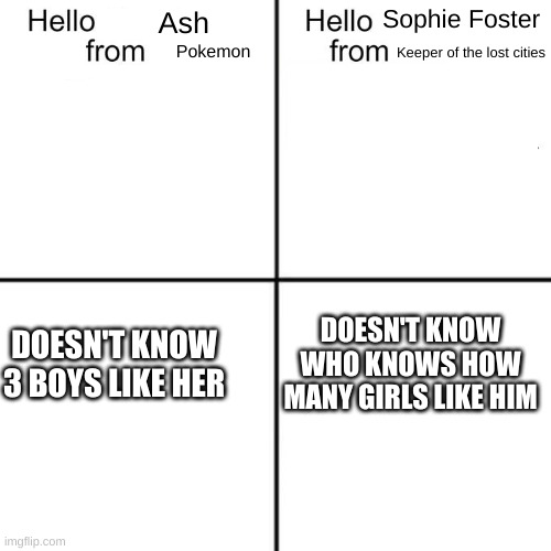 hello person from | Sophie Foster; Ash; Pokemon; Keeper of the lost cities; DOESN'T KNOW 3 BOYS LIKE HER; DOESN'T KNOW WHO KNOWS HOW MANY GIRLS LIKE HIM | image tagged in hello person from | made w/ Imgflip meme maker