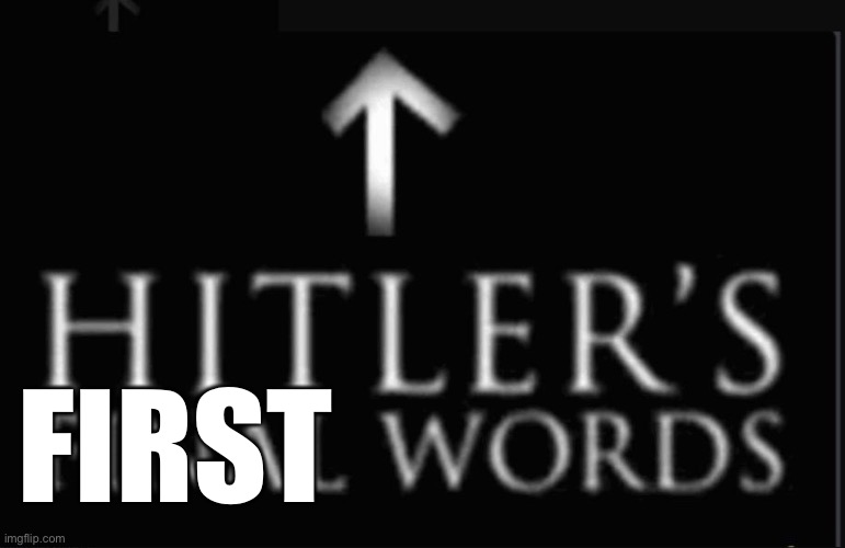 hitlers final words | FIRST | image tagged in hitlers final words | made w/ Imgflip meme maker