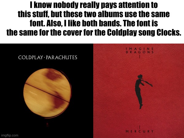 :P | I know nobody really pays attention to this stuff, but these two albums use the same font. Also, I like both bands. The font is the same for the cover for the Coldplay song Clocks. | image tagged in imagine dragons,coldplay,just a little something i noticed | made w/ Imgflip meme maker