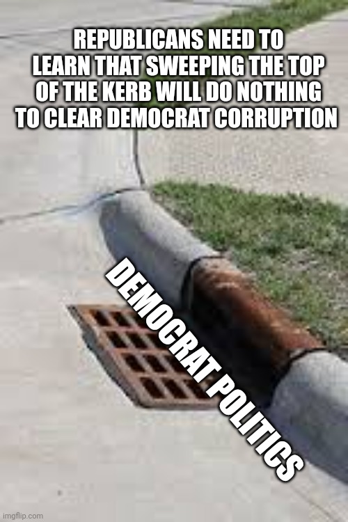 Time to meet them where they lay | REPUBLICANS NEED TO LEARN THAT SWEEPING THE TOP OF THE KERB WILL DO NOTHING TO CLEAR DEMOCRAT CORRUPTION; DEMOCRAT POLITICS | image tagged in gutter | made w/ Imgflip meme maker