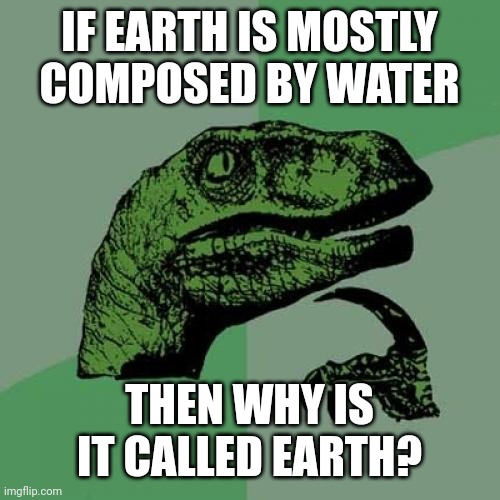 . | IF EARTH IS MOSTLY COMPOSED BY WATER; THEN WHY IS IT CALLED EARTH? | image tagged in memes,philosoraptor | made w/ Imgflip meme maker