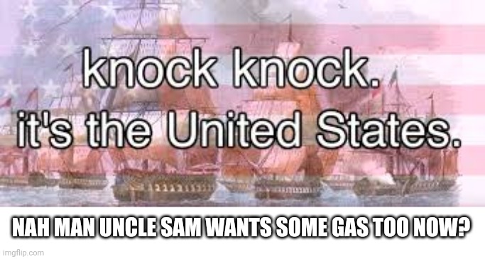 knock knock its the united states | NAH MAN UNCLE SAM WANTS SOME GAS TOO NOW? | image tagged in knock knock its the united states | made w/ Imgflip meme maker