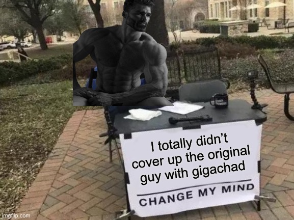 Change My Mind | I totally didn’t cover up the original guy with gigs had | image tagged in memes,change my mind | made w/ Imgflip meme maker