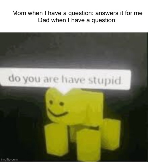 Meme #643 | Mom when I have a question: answers it for me
Dad when I have a question: | image tagged in do you are have stupid,moms,dads,relatable,true,questions | made w/ Imgflip meme maker