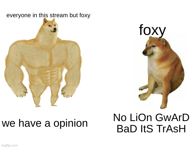 Buff Doge vs. Cheems Meme | everyone in this stream but foxy foxy we have a opinion No LiOn GwArD BaD ItS TrAsH | image tagged in memes,buff doge vs cheems | made w/ Imgflip meme maker