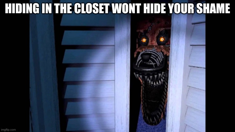 Foxy FNaF 4 | HIDING IN THE CLOSET WONT HIDE YOUR SHAME | image tagged in foxy fnaf 4 | made w/ Imgflip meme maker