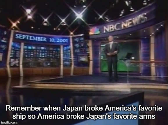 September 10, 2001 | Remember when Japan broke America's favorite ship so America broke Japan's favorite arms | image tagged in september 10 2001 | made w/ Imgflip meme maker