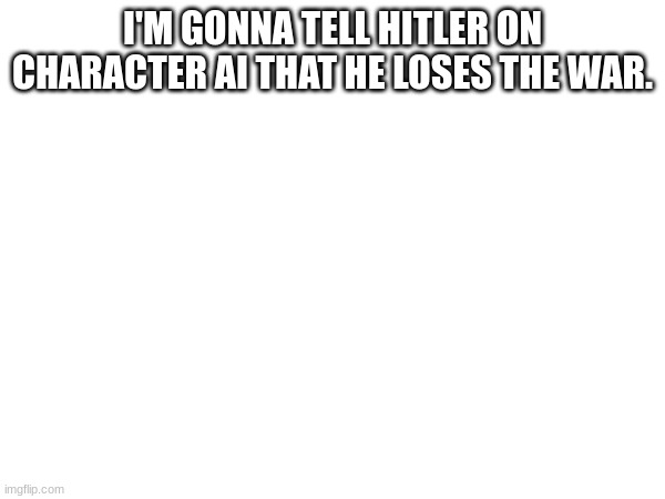 I'M GONNA TELL HITLER ON CHARACTER AI THAT HE LOSES THE WAR. | made w/ Imgflip meme maker