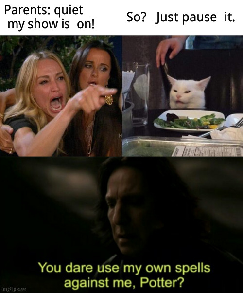 There may be   a double  imgflip watermark  because i downloaded the Snape template  to  add it to  this  image | Parents: quiet  my show is  on! So?   Just pause  it. | image tagged in memes,woman yelling at cat,funny memes,gaming,well well well how the turn tables,karma | made w/ Imgflip meme maker