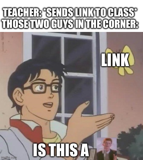 Is This A Pigeon Meme | TEACHER: *SENDS LINK TO CLASS*
THOSE TWO GUYS IN THE CORNER:; LINK; IS THIS A | image tagged in memes,is this a pigeon | made w/ Imgflip meme maker