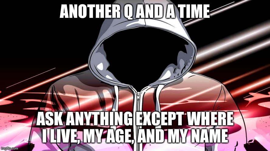 Q and A time | ANOTHER Q AND A TIME; ASK ANYTHING EXCEPT WHERE I LIVE, MY AGE, AND MY NAME | image tagged in question,and,answer,memes,hmmmmmmm | made w/ Imgflip meme maker