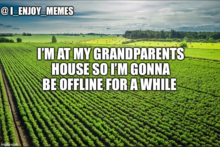 I_enjoy_memes_template | I’M AT MY GRANDPARENTS HOUSE SO I’M GONNA BE OFFLINE FOR A WHILE | image tagged in i_enjoy_memes_template | made w/ Imgflip meme maker