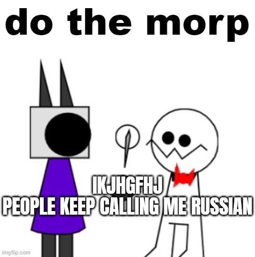 do the morp | IKJHGFHJ
PEOPLE KEEP CALLING ME RUSSIAN | image tagged in do the morp | made w/ Imgflip meme maker