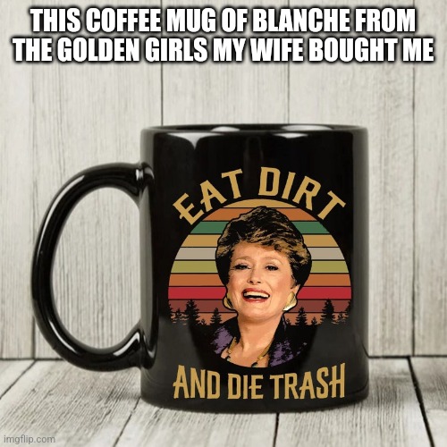 THIS COFFEE MUG OF BLANCHE FROM THE GOLDEN GIRLS MY WIFE BOUGHT ME | image tagged in funny memes | made w/ Imgflip meme maker