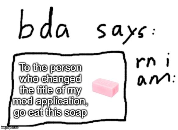 . | To the person who changed the title of my mod application, go eat this soap | image tagged in official badlydrawnaxolotl announcement temp | made w/ Imgflip meme maker
