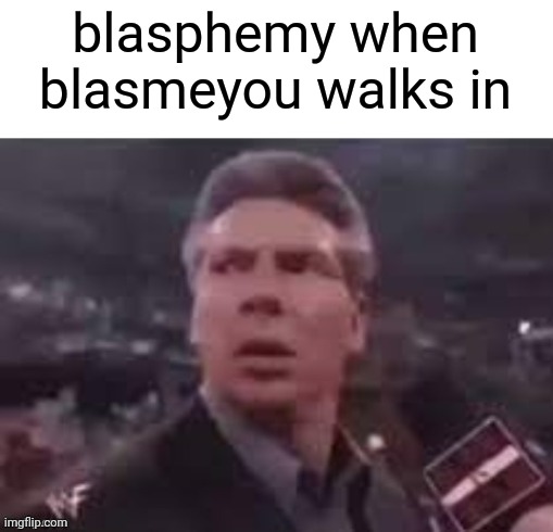 Blasphemous blasphemy | blasphemy when blasmeyou walks in | image tagged in x when x walks in,blasphemy | made w/ Imgflip meme maker
