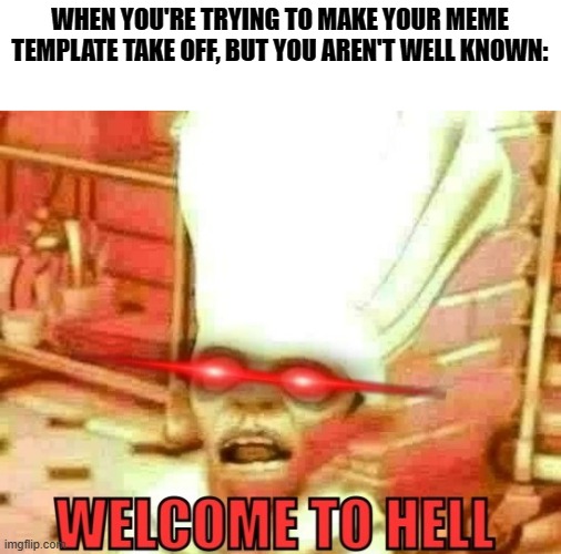 Welcome to hell | WHEN YOU'RE TRYING TO MAKE YOUR MEME TEMPLATE TAKE OFF, BUT YOU AREN'T WELL KNOWN: | image tagged in welcome to hell | made w/ Imgflip meme maker