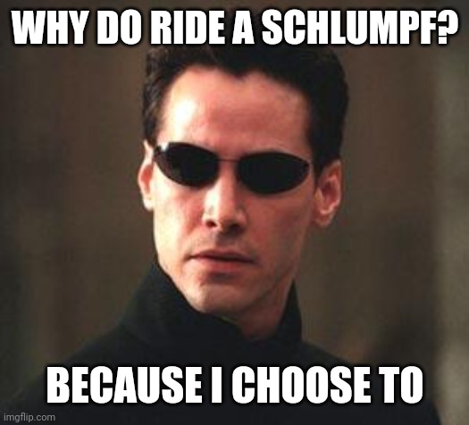 matrixsss | WHY DO RIDE A SCHLUMPF? BECAUSE I CHOOSE TO | image tagged in matrixsss | made w/ Imgflip meme maker