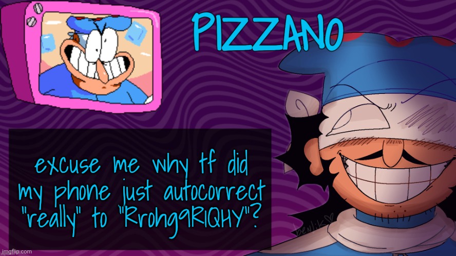 Pizzano's Gnarly Action-Packed Announcement Temp | excuse me why tf did my phone just autocorrect "really" to "Rrohg9R1QHY"? | image tagged in pizzano's gnarly action-packed announcement temp | made w/ Imgflip meme maker