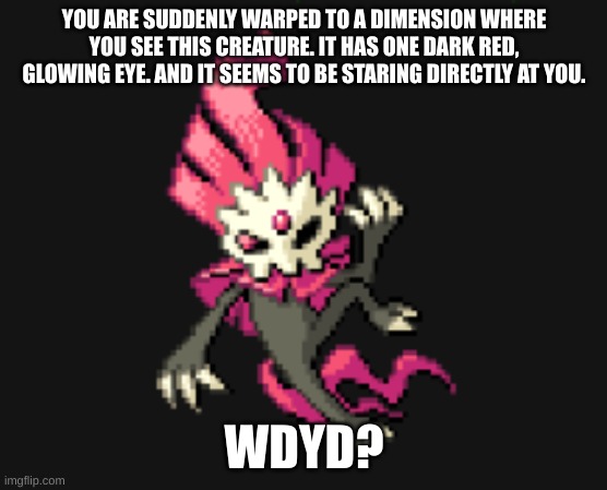 YOU ARE SUDDENLY WARPED TO A DIMENSION WHERE YOU SEE THIS CREATURE. IT HAS ONE DARK RED, GLOWING EYE. AND IT SEEMS TO BE STARING DIRECTLY AT YOU. WDYD? | made w/ Imgflip meme maker