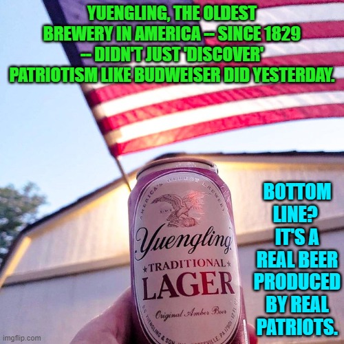 There definitely are hosts of alternatives to Budweiser . . . and so why drink dishwater? | YUENGLING, THE OLDEST BREWERY IN AMERICA -- SINCE 1829 -- DIDN'T JUST 'DISCOVER' PATRIOTISM LIKE BUDWEISER DID YESTERDAY. BOTTOM LINE?  IT'S A REAL BEER PRODUCED BY REAL PATRIOTS. | image tagged in truth | made w/ Imgflip meme maker