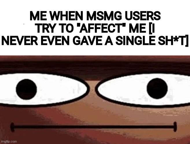 This is one of the reasons why I hate MSMG | ME WHEN MSMG USERS TRY TO "AFFECT" ME [I NEVER EVEN GAVE A SINGLE SH*T] | image tagged in me when_,idk,stuff,s o u p,carck | made w/ Imgflip meme maker