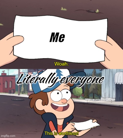 This is Worthless | Me Literally everyone | image tagged in this is worthless | made w/ Imgflip meme maker