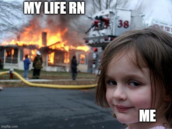 life | MY LIFE RN; ME | image tagged in memes,disaster girl | made w/ Imgflip meme maker