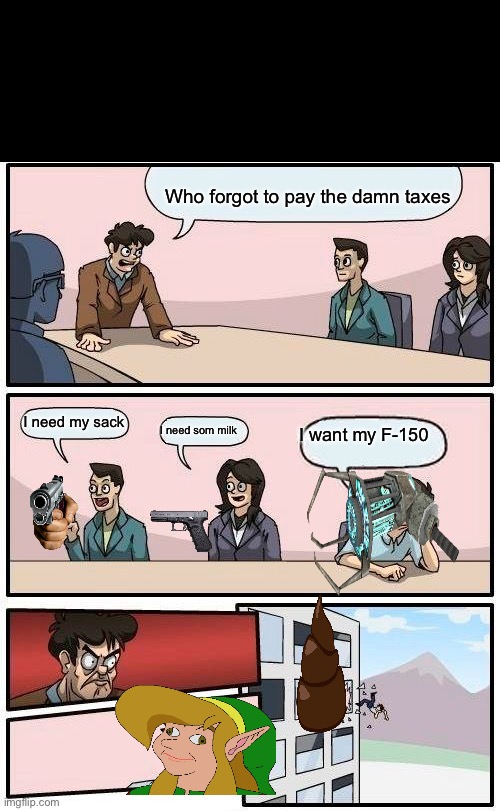 Boardroom Meeting Suggestion Meme | Who forgot to pay the damn taxes; I need my sack; I want my F-150; I need som milk | image tagged in memes,boardroom meeting suggestion | made w/ Imgflip meme maker