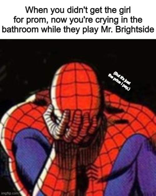 DESTINY IS CALLING ME | When you didn't get the girl for prom, now you're crying in the bathroom while they play Mr. Brightside; (But it's just the price I pay,) | image tagged in memes,sad spiderman,spiderman,high school,prom | made w/ Imgflip meme maker