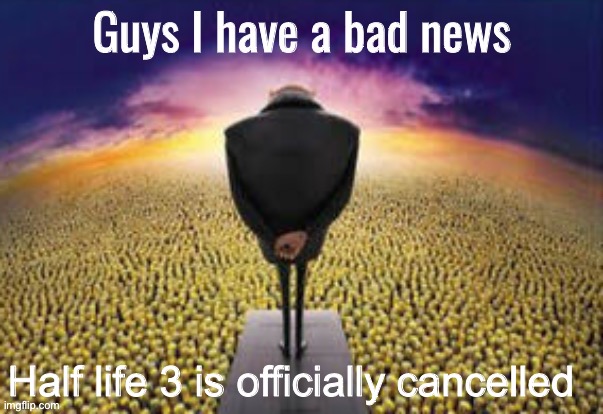 Guys i have a bad news | Half life 3 is officially cancelled | image tagged in guys i have a bad news | made w/ Imgflip meme maker