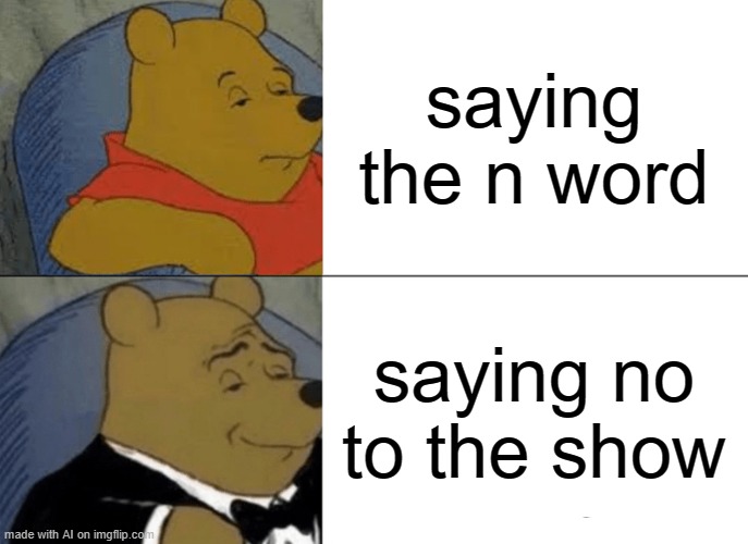 it rhymes | saying the n word; saying no to the show | image tagged in memes,tuxedo winnie the pooh,not racist | made w/ Imgflip meme maker