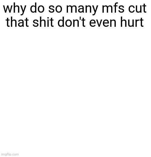 why do so many mfs cut that shit don't even hurt | made w/ Imgflip meme maker
