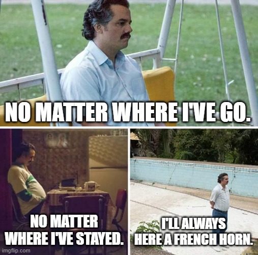 *Insert French Horn walking music* | NO MATTER WHERE I'VE GO. NO MATTER WHERE I'VE STAYED. I'LL ALWAYS HERE A FRENCH HORN. | image tagged in memes,sad pablo escobar,cartoon,funny | made w/ Imgflip meme maker