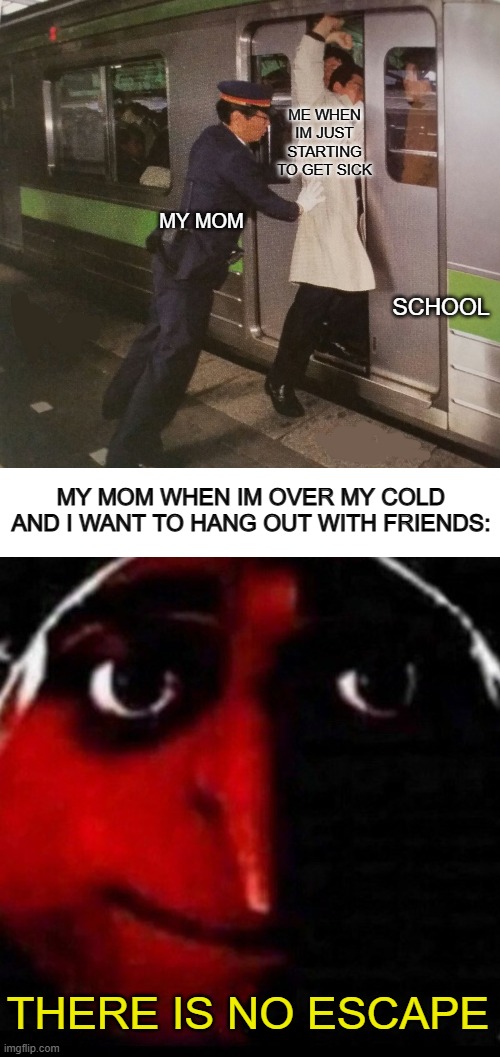 Bruh ;-; | ME WHEN IM JUST STARTING TO GET SICK; MY MOM; SCHOOL; MY MOM WHEN IM OVER MY COLD AND I WANT TO HANG OUT WITH FRIENDS:; THERE IS NO ESCAPE | image tagged in subway pusher,blank white template | made w/ Imgflip meme maker