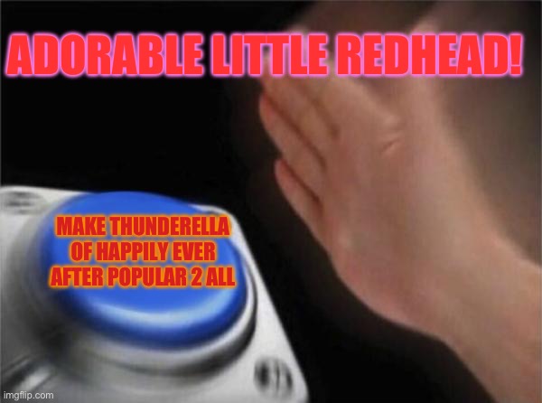 Blank Nut Button | ADORABLE LITTLE REDHEAD! MAKE THUNDERELLA OF HAPPILY EVER AFTER POPULAR 2 ALL | image tagged in memes,blank nut button | made w/ Imgflip meme maker