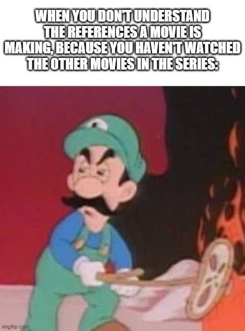 Movies | WHEN YOU DON'T UNDERSTAND THE REFERENCES A MOVIE IS MAKING, BECAUSE YOU HAVEN'T WATCHED THE OTHER MOVIES IN THE SERIES: | image tagged in wait what,mario,luigi,movies,series,tv series | made w/ Imgflip meme maker